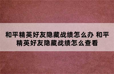 和平精英好友隐藏战绩怎么办 和平精英好友隐藏战绩怎么查看